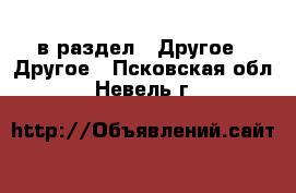  в раздел : Другое » Другое . Псковская обл.,Невель г.